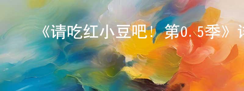 ﻿安淑芳的动漫综艺大全,﻿《请吃红小豆吧！第0.5季》详情介绍_请吃红小豆吧！第0.5季已完结在线观看_请吃红小豆吧！第0.5季迅雷下载_国漫